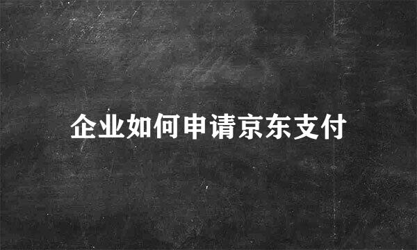 企业如何申请京东支付
