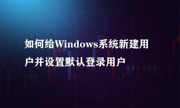 如何给Windows系统新建用户并设置默认登录用户