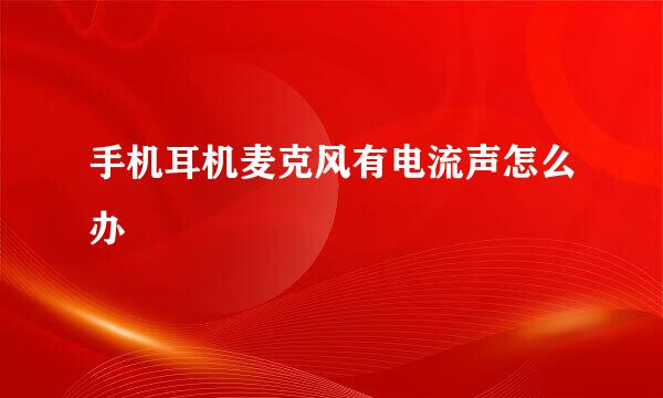 手机耳机麦克风有电流声怎么办