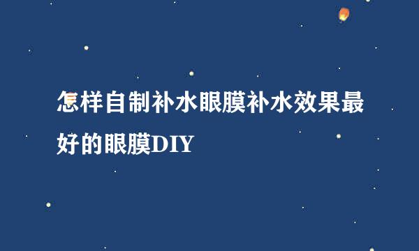 怎样自制补水眼膜补水效果最好的眼膜DIY