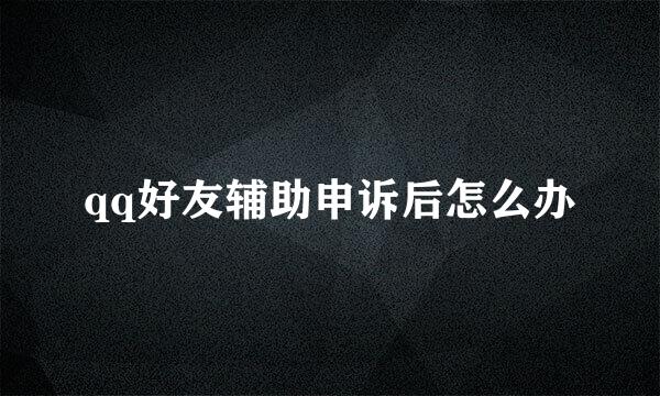 qq好友辅助申诉后怎么办