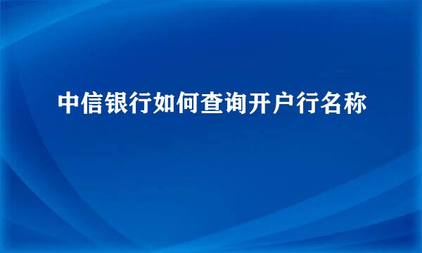 中信银行如何查询开户行名称