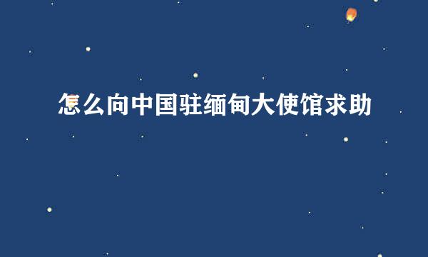 怎么向中国驻缅甸大使馆求助