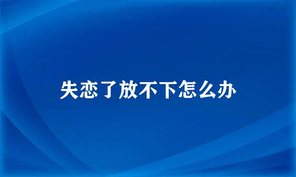 失恋了放不下怎么办