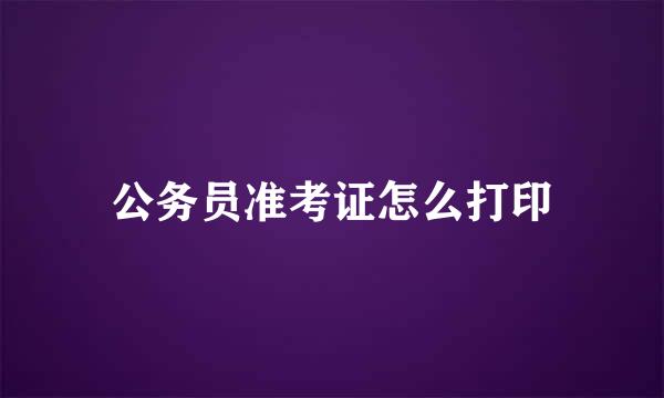 公务员准考证怎么打印