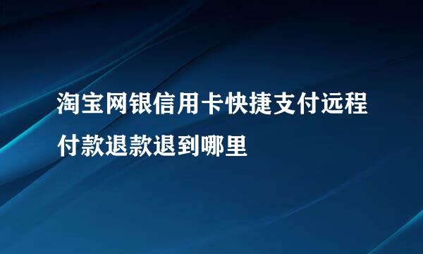 淘宝网银信用卡快捷支付远程付款退款退到哪里