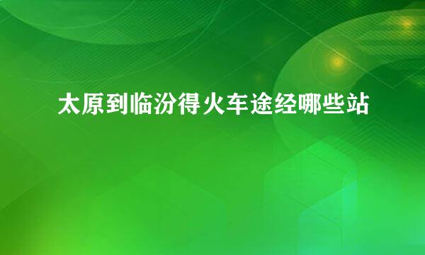 太原到临汾得火车途经哪些站