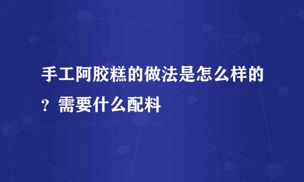 手工阿胶糕的做法是怎么样的？需要什么配料