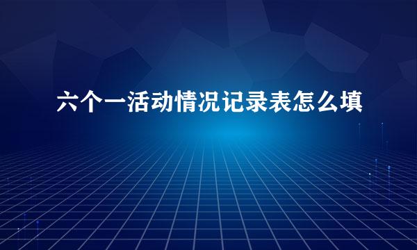 六个一活动情况记录表怎么填