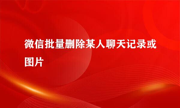微信批量删除某人聊天记录或图片