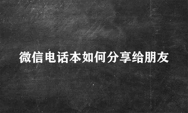 微信电话本如何分享给朋友