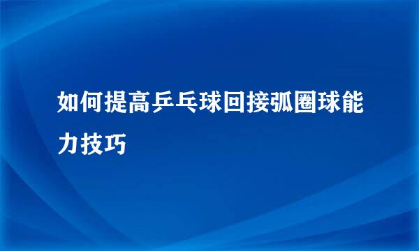 如何提高乒乓球回接弧圈球能力技巧