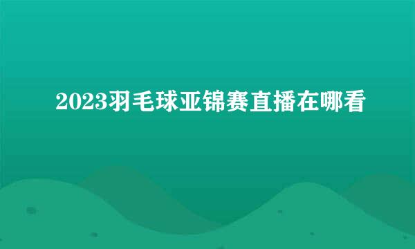 2023羽毛球亚锦赛直播在哪看