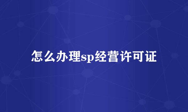 怎么办理sp经营许可证