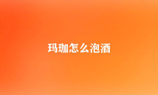 玛珈怎么泡酒