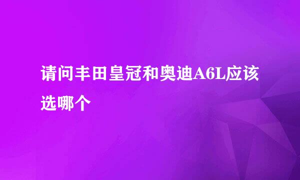 请问丰田皇冠和奥迪A6L应该选哪个