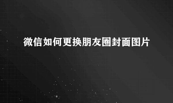 微信如何更换朋友圈封面图片