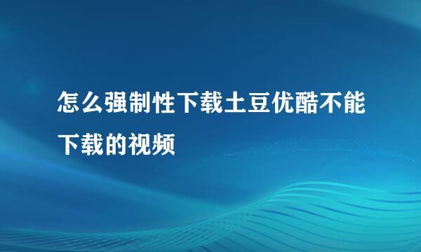 怎么强制性下载土豆优酷不能下载的视频