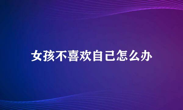 女孩不喜欢自己怎么办