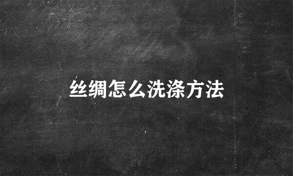丝绸怎么洗涤方法