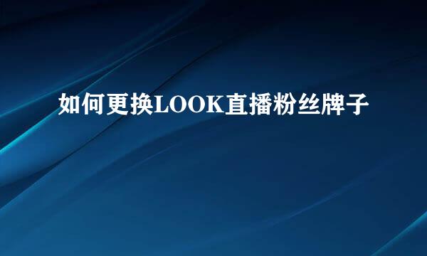 如何更换LOOK直播粉丝牌子
