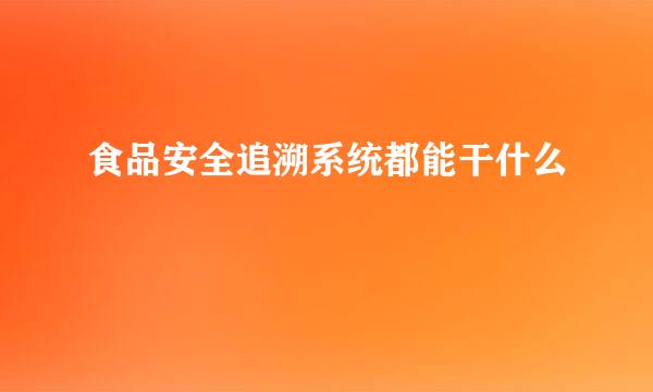 食品安全追溯系统都能干什么