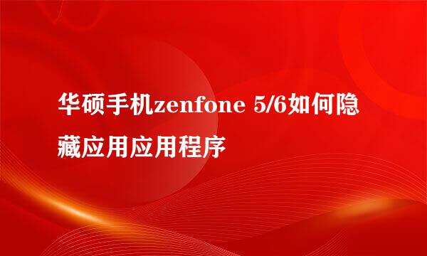 华硕手机zenfone 5/6如何隐藏应用应用程序