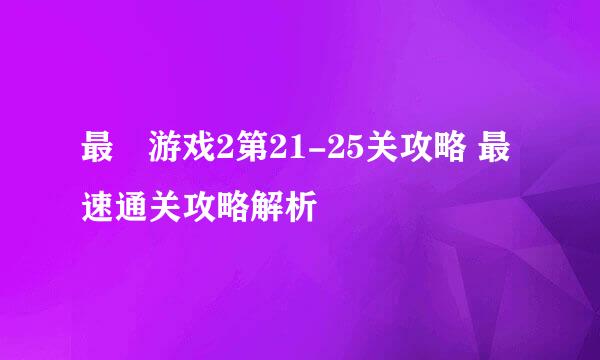 最囧游戏2第21-25关攻略 最速通关攻略解析