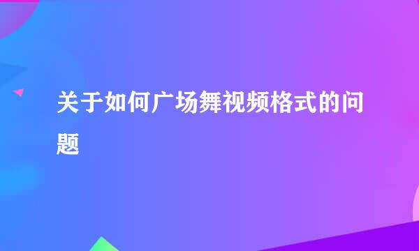 关于如何广场舞视频格式的问题