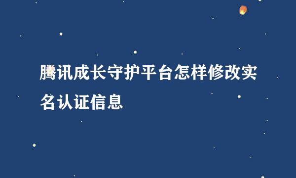 腾讯成长守护平台怎样修改实名认证信息