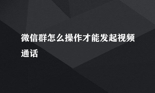 微信群怎么操作才能发起视频通话