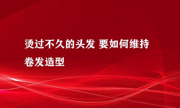 烫过不久的头发 要如何维持卷发造型
