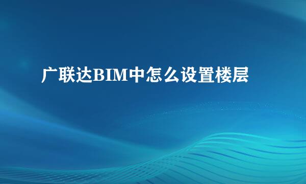 广联达BIM中怎么设置楼层
