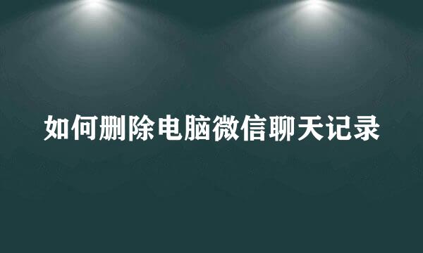 如何删除电脑微信聊天记录