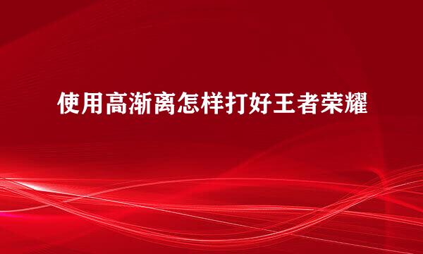 使用高渐离怎样打好王者荣耀