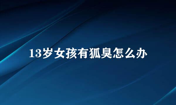13岁女孩有狐臭怎么办