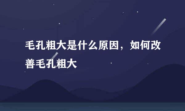 毛孔粗大是什么原因，如何改善毛孔粗大