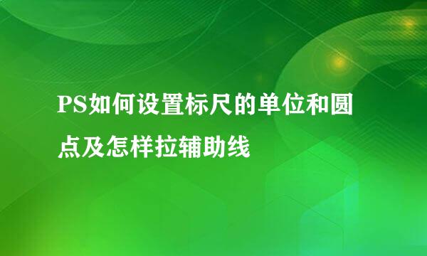 PS如何设置标尺的单位和圆点及怎样拉辅助线