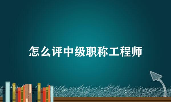 怎么评中级职称工程师