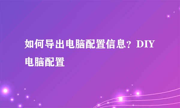 如何导出电脑配置信息？DIY电脑配置