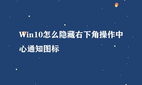 Win10怎么隐藏右下角操作中心通知图标