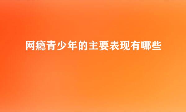 网瘾青少年的主要表现有哪些