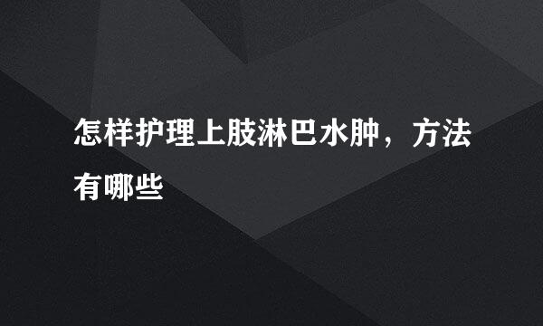 怎样护理上肢淋巴水肿，方法有哪些