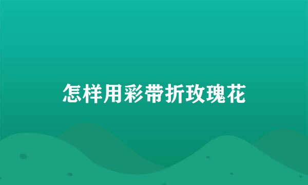 怎样用彩带折玫瑰花