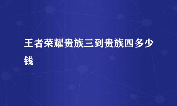 王者荣耀贵族三到贵族四多少钱
