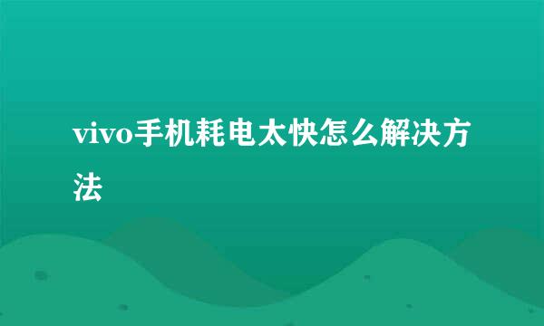 vivo手机耗电太快怎么解决方法