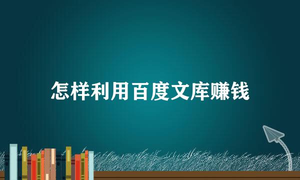 怎样利用百度文库赚钱