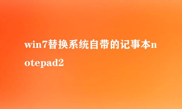 win7替换系统自带的记事本notepad2