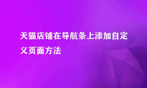 天猫店铺在导航条上添加自定义页面方法