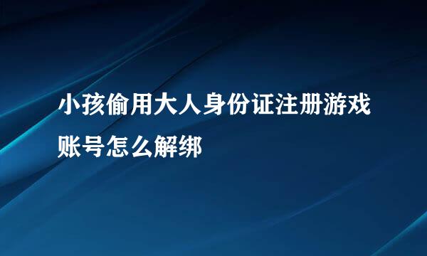 小孩偷用大人身份证注册游戏账号怎么解绑